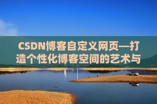 CSDN博客自定义网页—打造个性化博客空间的艺术与技巧